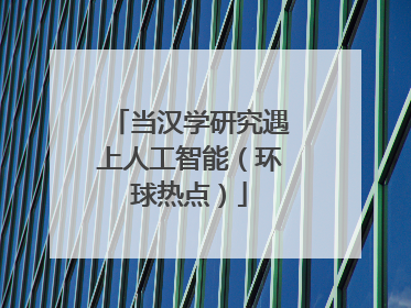 当汉学研究遇上人工智能（环球热点）