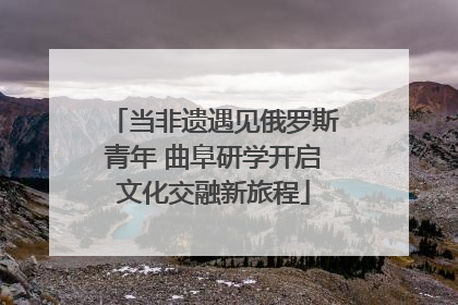 当非遗遇见俄罗斯青年 曲阜研学开启文化交融新旅程
