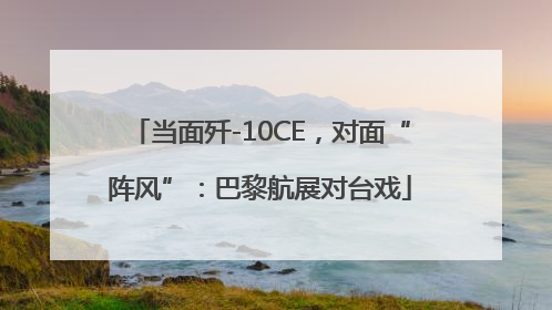 当面歼-10CE，对面“阵风”：巴黎航展对台戏