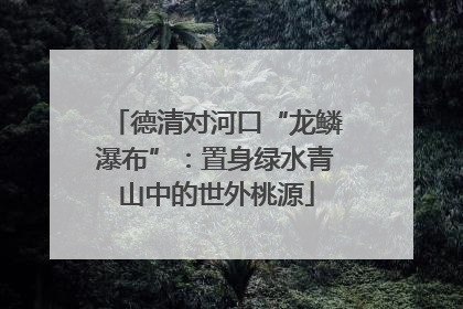 德清对河口“龙鳞瀑布”：置身绿水青山中的世外桃源
