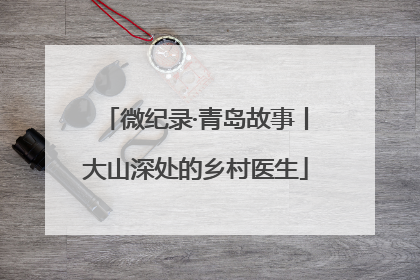微纪录·青岛故事丨大山深处的乡村医生