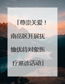 尊崇关爱！南岳区开展抚恤优待对象医疗巡诊活动