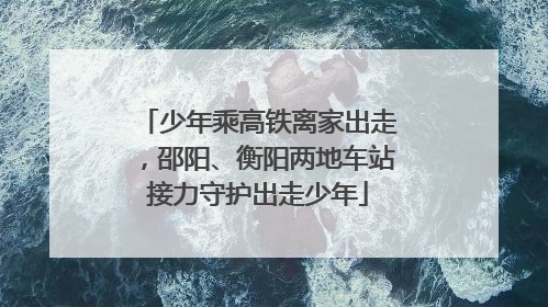 少年乘高铁离家出走，邵阳、衡阳两地车站接力守护出走少年