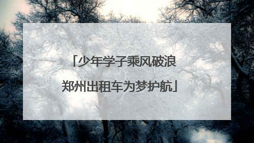 少年学子乘风破浪 郑州出租车为梦护航