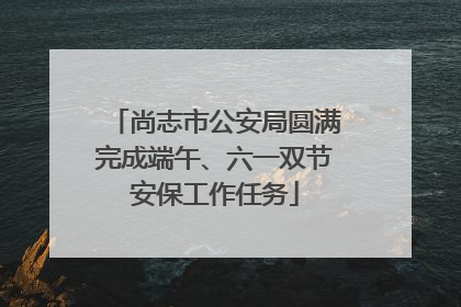 尚志市公安局圆满完成端午、六一双节安保工作任务