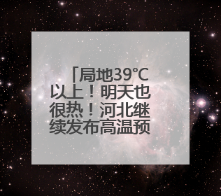 局地39℃以上！明天也很热！河北继续发布高温预警→