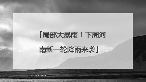 局部大暴雨！下周河南新一轮降雨来袭
