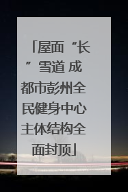 屋面“长”雪道 成都市彭州全民健身中心主体结构全面封顶