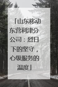 山东移动东营利津分公司：烈日下的坚守，心级服务的温度
