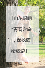 山东唱响“青春之旅”，深挖情绪旅游
