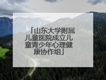 山东大学附属儿童医院成立儿童青少年心理健康协作组