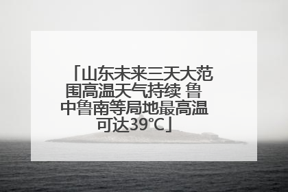 山东未来三天大范围高温天气持续 鲁中鲁南等局地最高温可达39℃
