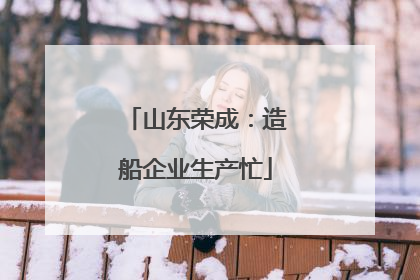 山东荣成：造船企业生产忙