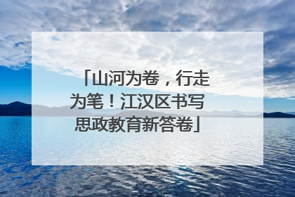 山河为卷，行走为笔！江汉区书写思政教育新答卷