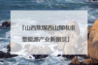 山西焦煤西山煤电重塑能源产业新图景