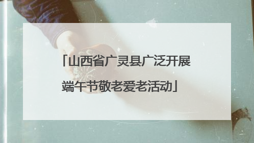 山西省广灵县广泛开展端午节敬老爱老活动