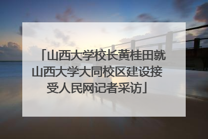 山西大学校长黄桂田就山西大学大同校区建设接受人民网记者采访