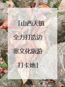 山西天镇全力打造边塞文化旅游打卡地