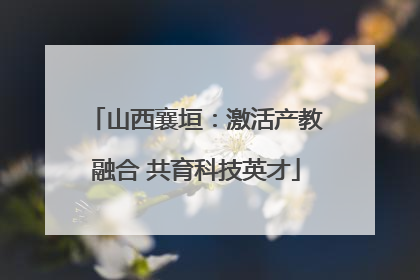 山西襄垣：激活产教融合 共育科技英才