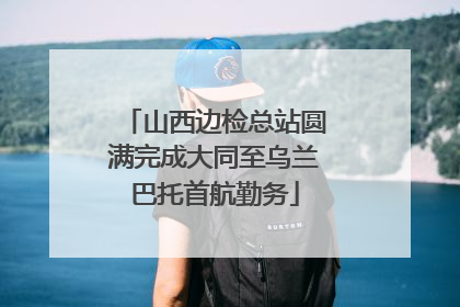 山西边检总站圆满完成大同至乌兰巴托首航勤务