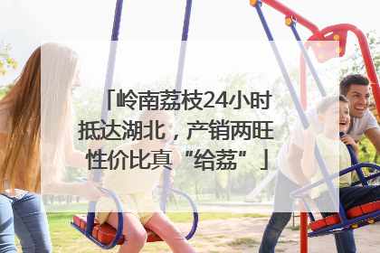 岭南荔枝24小时抵达湖北，产销两旺性价比真“给荔”