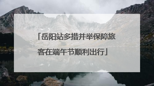 岳阳站多措并举保障旅客在端午节顺利出行
