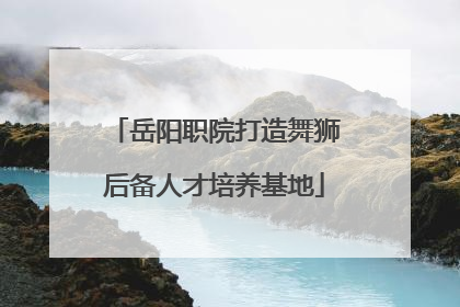 岳阳职院打造舞狮后备人才培养基地