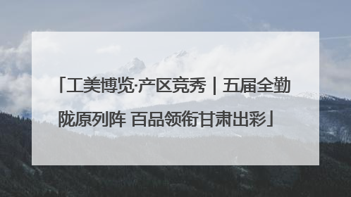 工美博览·产区竞秀｜五届全勤陇原列阵 百品领衔甘肃出彩