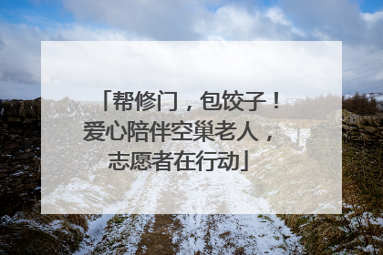 帮修门，包饺子！爱心陪伴空巢老人，志愿者在行动