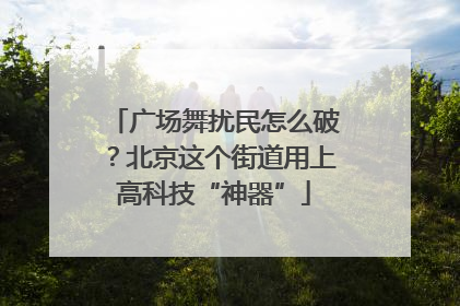 广场舞扰民怎么破？北京这个街道用上高科技“神器”