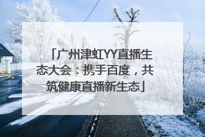 广州津虹YY直播生态大会：携手百度，共筑健康直播新生态