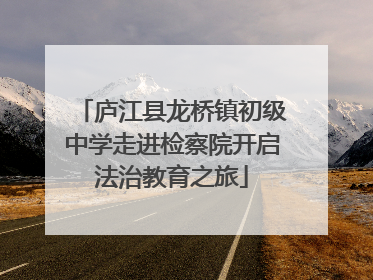 庐江县龙桥镇初级中学走进检察院开启法治教育之旅