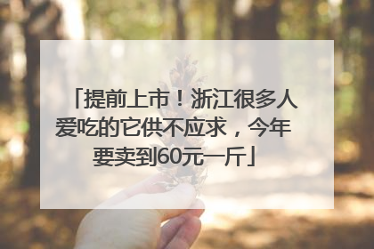 提前上市！浙江很多人爱吃的它供不应求，今年要卖到60元一斤