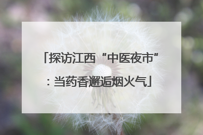 探访江西“中医夜市”：当药香邂逅烟火气