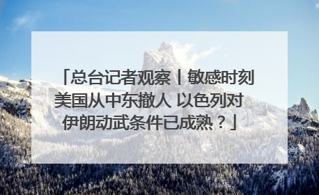 总台记者观察丨敏感时刻美国从中东撤人 以色列对伊朗动武条件已成熟？