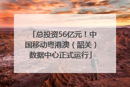 总投资56亿元！中国移动粤港澳（韶关）数据中心正式运行