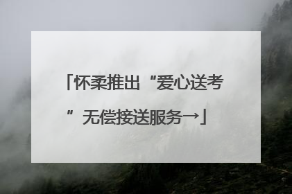 怀柔推出“爱心送考”无偿接送服务→