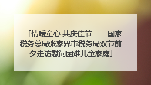 情暖童心 共庆佳节——国家税务总局张家界市税务局双节前夕走访慰问困难儿童家庭