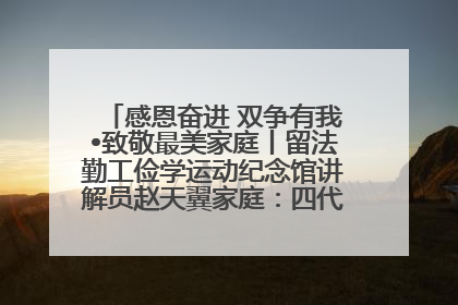 感恩奋进 双争有我•致敬最美家庭丨留法勤工俭学运动纪念馆讲解员赵天翼家庭：四代人一脉相承赤子心