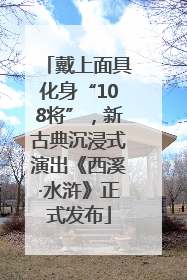 戴上面具化身“108将”，新古典沉浸式演出《西溪·水浒》正式发布