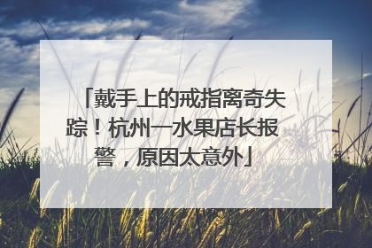 戴手上的戒指离奇失踪！杭州一水果店长报警，原因太意外