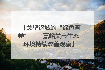 戈壁钢城的“绿色答卷”——嘉峪关市生态环境持续改善观察