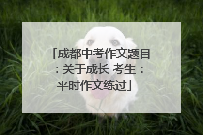 成都中考作文题目：关于成长 考生：平时作文练过