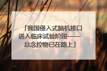 我国侵入式脑机接口进入临床试验阶段——意念控物已在路上