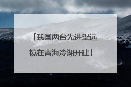 我国两台先进望远镜在青海冷湖开建