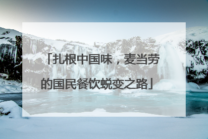 扎根中国味，麦当劳的国民餐饮蜕变之路