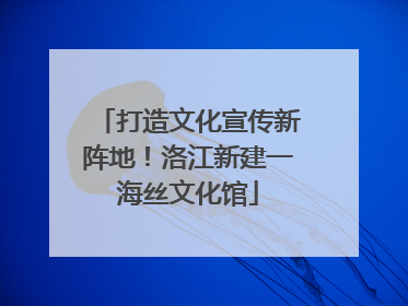 打造文化宣传新阵地！洛江新建一海丝文化馆