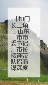 扣门长三角，山东一市市委书记、市长接连带队招商谋深度对接