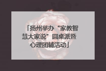 扬州举办“家教智慧大家说”圆桌派暨心理团辅活动