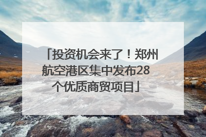 投资机会来了！郑州航空港区集中发布28个优质商贸项目